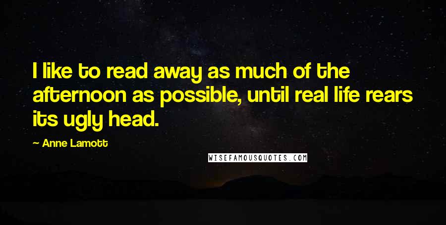 Anne Lamott Quotes: I like to read away as much of the afternoon as possible, until real life rears its ugly head.