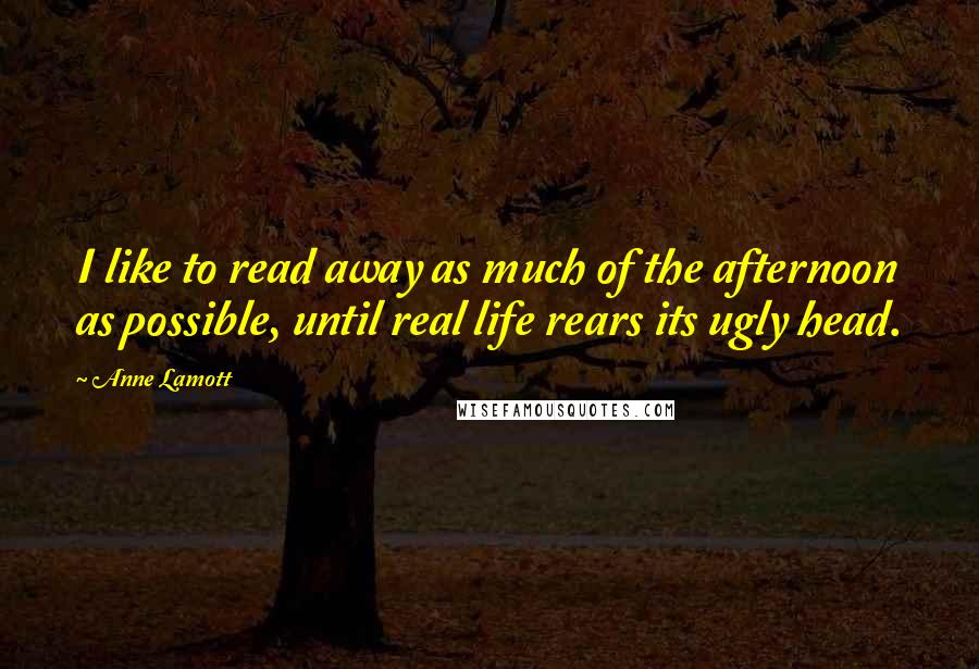 Anne Lamott Quotes: I like to read away as much of the afternoon as possible, until real life rears its ugly head.