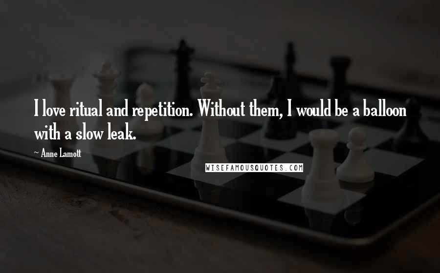 Anne Lamott Quotes: I love ritual and repetition. Without them, I would be a balloon with a slow leak.
