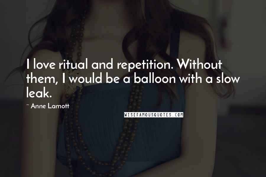 Anne Lamott Quotes: I love ritual and repetition. Without them, I would be a balloon with a slow leak.