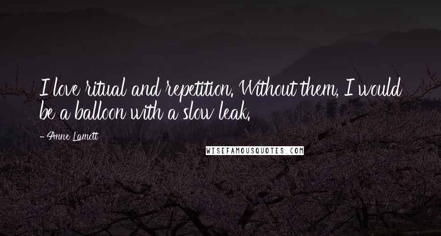 Anne Lamott Quotes: I love ritual and repetition. Without them, I would be a balloon with a slow leak.