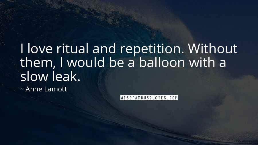 Anne Lamott Quotes: I love ritual and repetition. Without them, I would be a balloon with a slow leak.