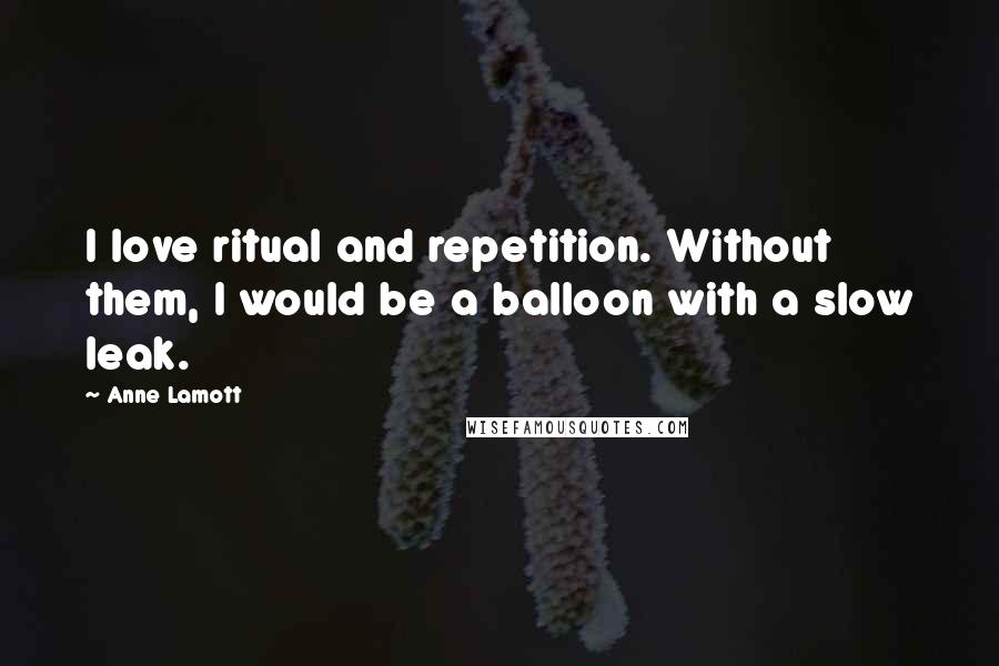 Anne Lamott Quotes: I love ritual and repetition. Without them, I would be a balloon with a slow leak.