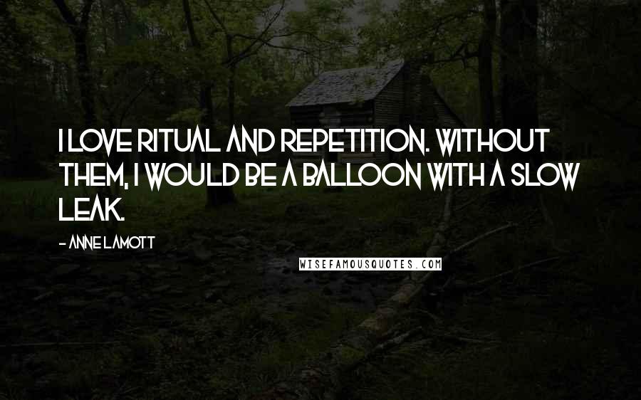 Anne Lamott Quotes: I love ritual and repetition. Without them, I would be a balloon with a slow leak.