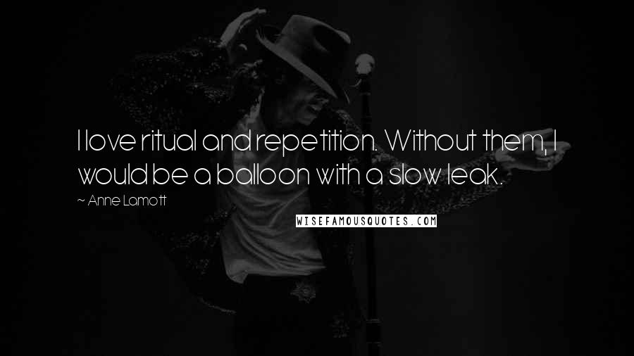 Anne Lamott Quotes: I love ritual and repetition. Without them, I would be a balloon with a slow leak.