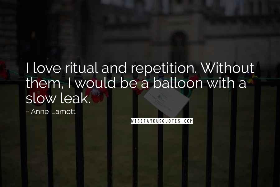 Anne Lamott Quotes: I love ritual and repetition. Without them, I would be a balloon with a slow leak.