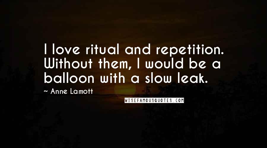 Anne Lamott Quotes: I love ritual and repetition. Without them, I would be a balloon with a slow leak.