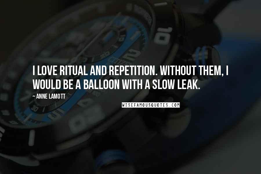 Anne Lamott Quotes: I love ritual and repetition. Without them, I would be a balloon with a slow leak.