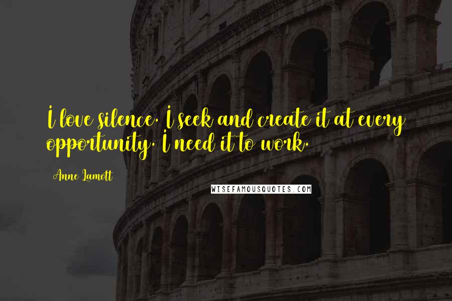 Anne Lamott Quotes: I love silence. I seek and create it at every opportunity. I need it to work.