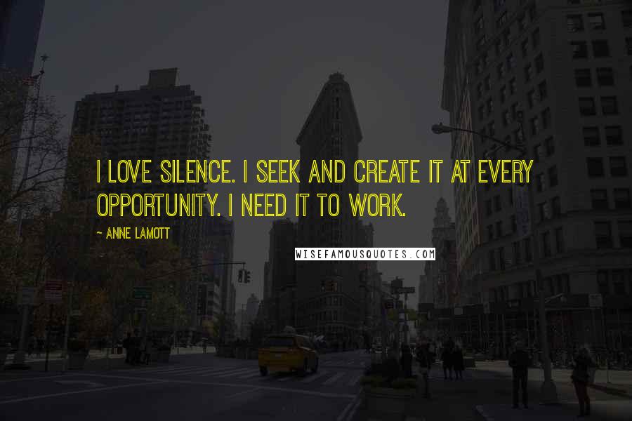 Anne Lamott Quotes: I love silence. I seek and create it at every opportunity. I need it to work.