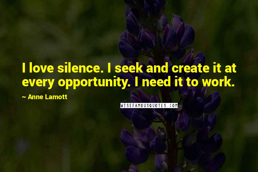 Anne Lamott Quotes: I love silence. I seek and create it at every opportunity. I need it to work.