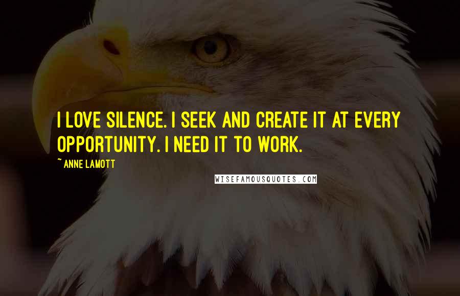Anne Lamott Quotes: I love silence. I seek and create it at every opportunity. I need it to work.