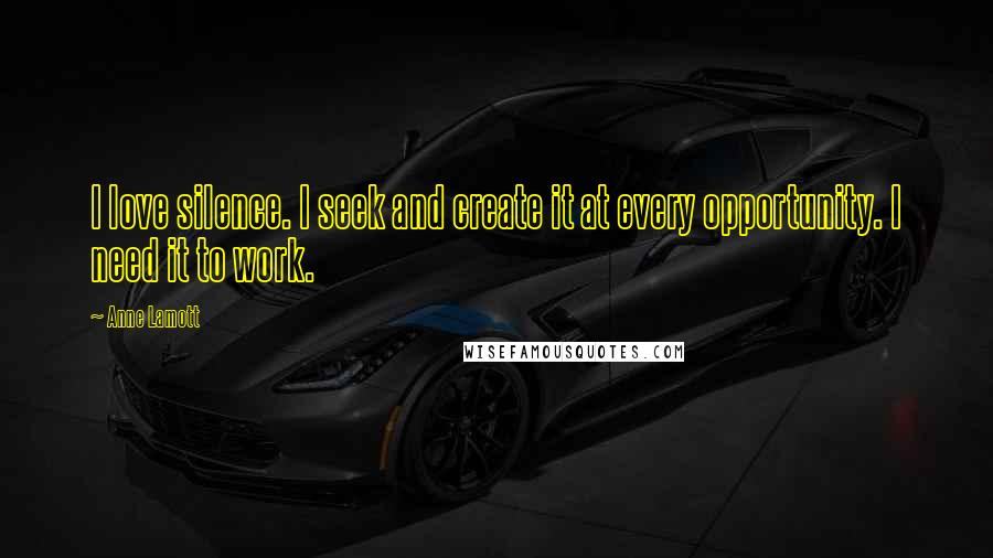 Anne Lamott Quotes: I love silence. I seek and create it at every opportunity. I need it to work.