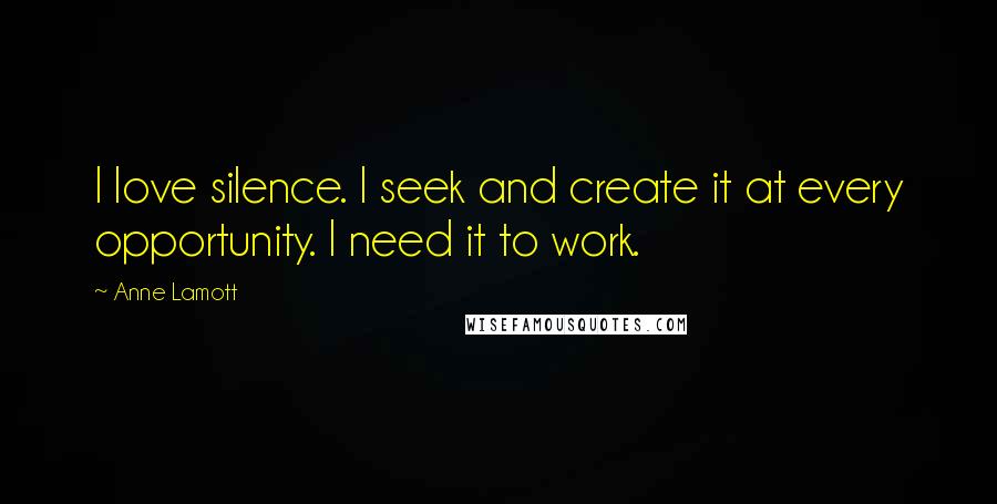 Anne Lamott Quotes: I love silence. I seek and create it at every opportunity. I need it to work.