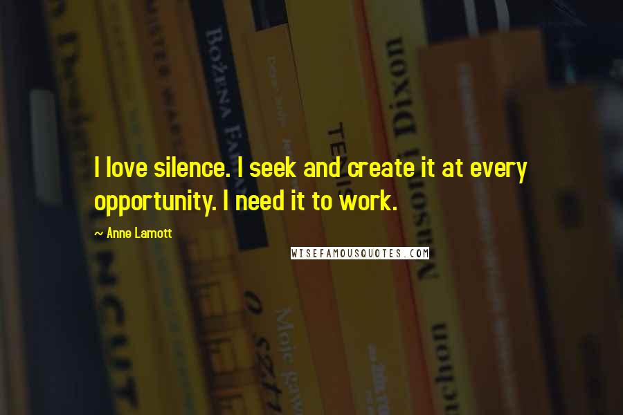 Anne Lamott Quotes: I love silence. I seek and create it at every opportunity. I need it to work.