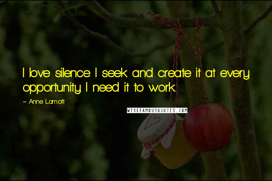 Anne Lamott Quotes: I love silence. I seek and create it at every opportunity. I need it to work.