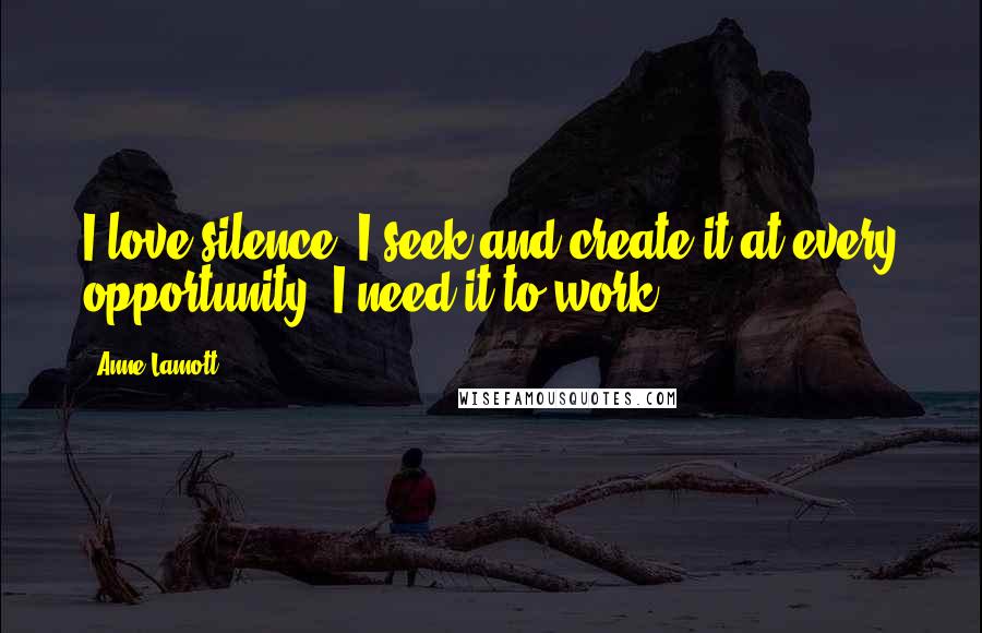 Anne Lamott Quotes: I love silence. I seek and create it at every opportunity. I need it to work.