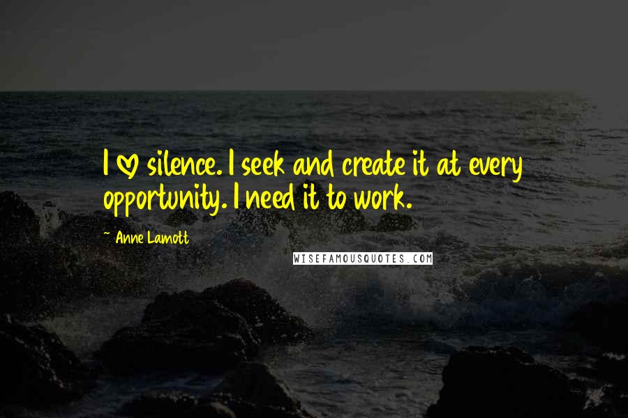 Anne Lamott Quotes: I love silence. I seek and create it at every opportunity. I need it to work.