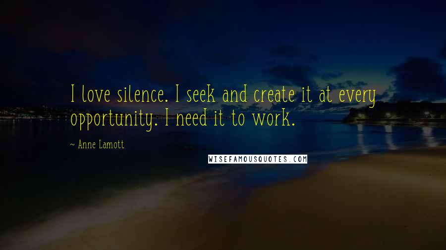 Anne Lamott Quotes: I love silence. I seek and create it at every opportunity. I need it to work.