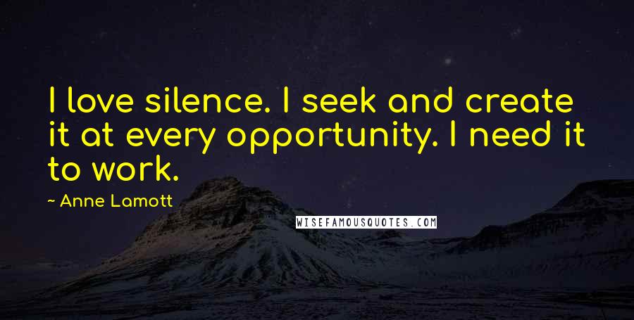 Anne Lamott Quotes: I love silence. I seek and create it at every opportunity. I need it to work.