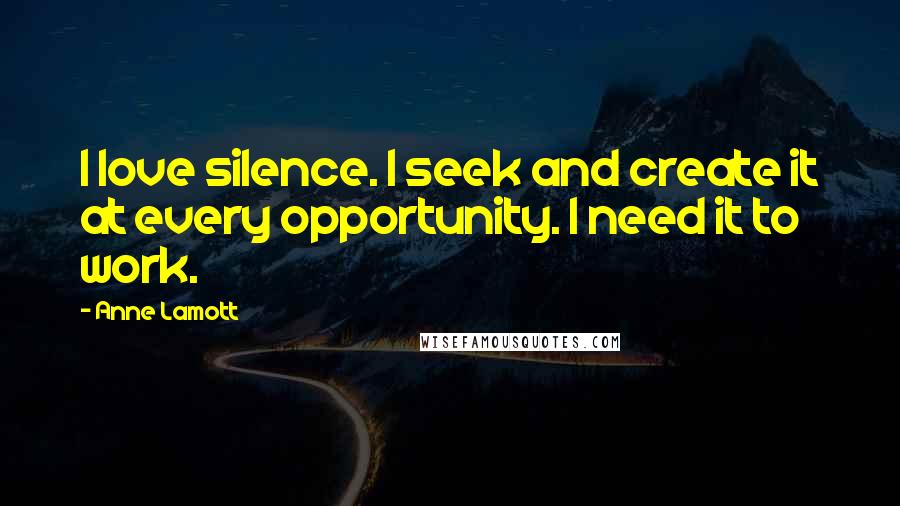 Anne Lamott Quotes: I love silence. I seek and create it at every opportunity. I need it to work.