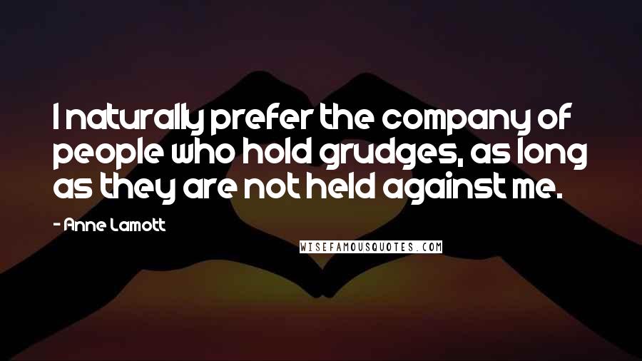 Anne Lamott Quotes: I naturally prefer the company of people who hold grudges, as long as they are not held against me.