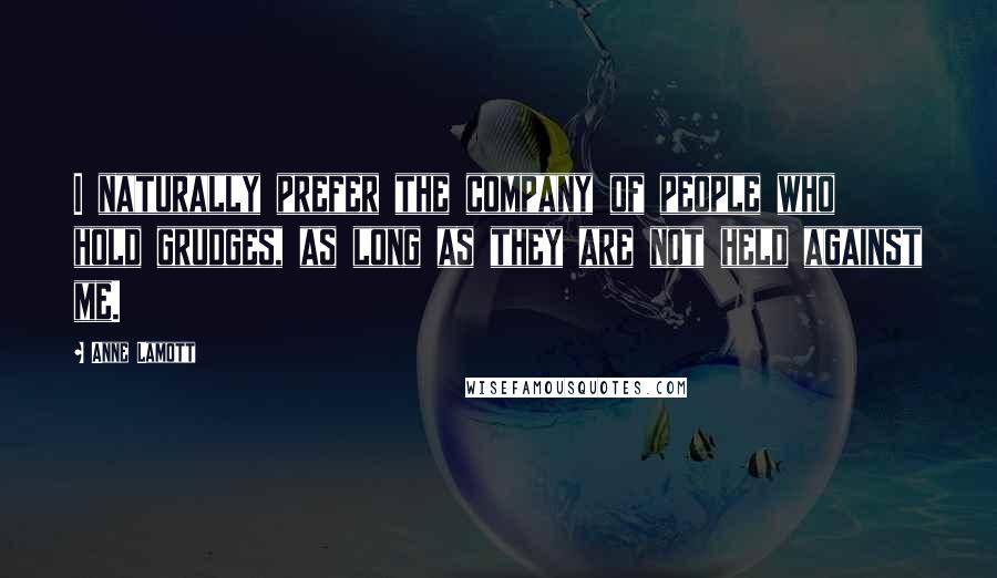 Anne Lamott Quotes: I naturally prefer the company of people who hold grudges, as long as they are not held against me.