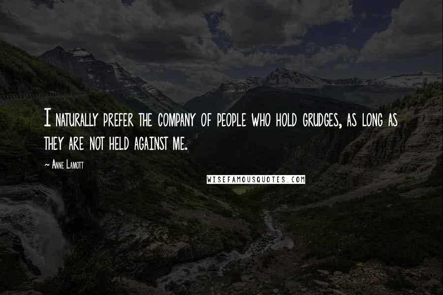 Anne Lamott Quotes: I naturally prefer the company of people who hold grudges, as long as they are not held against me.