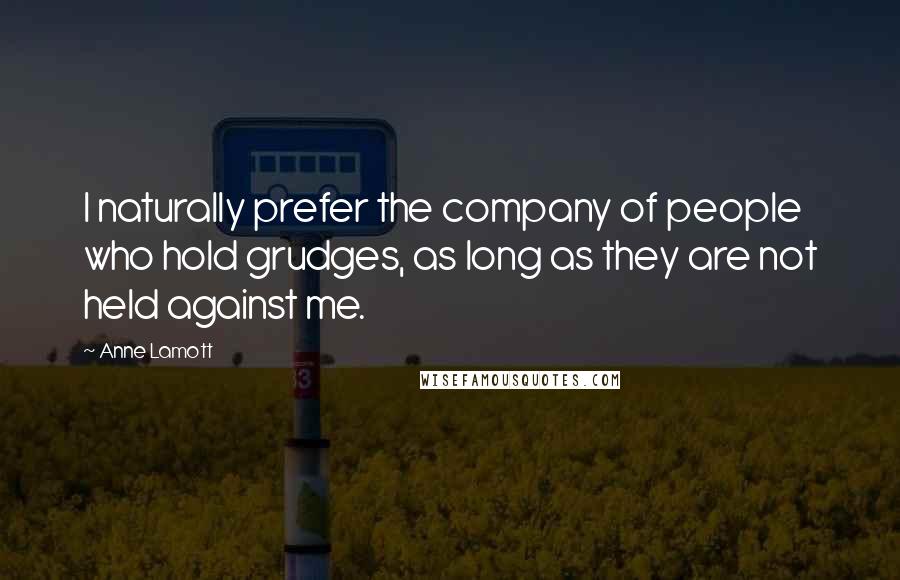 Anne Lamott Quotes: I naturally prefer the company of people who hold grudges, as long as they are not held against me.