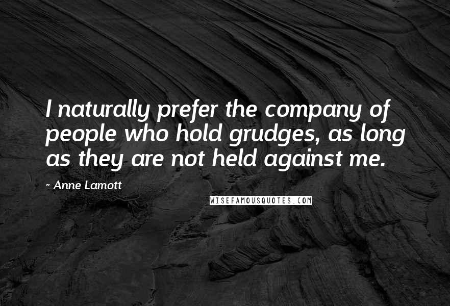 Anne Lamott Quotes: I naturally prefer the company of people who hold grudges, as long as they are not held against me.