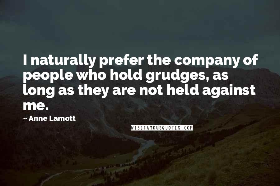 Anne Lamott Quotes: I naturally prefer the company of people who hold grudges, as long as they are not held against me.