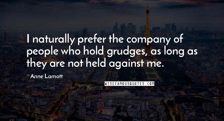 Anne Lamott Quotes: I naturally prefer the company of people who hold grudges, as long as they are not held against me.