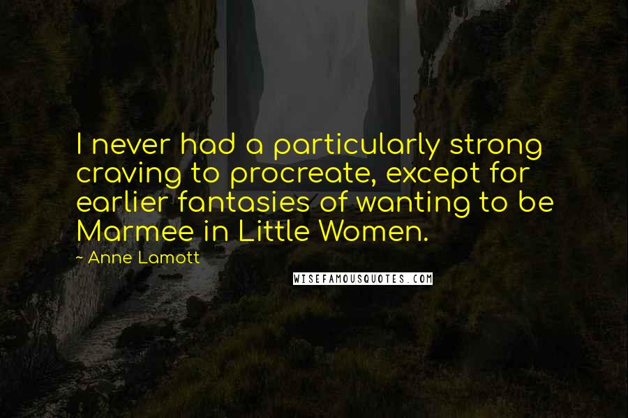 Anne Lamott Quotes: I never had a particularly strong craving to procreate, except for earlier fantasies of wanting to be Marmee in Little Women.