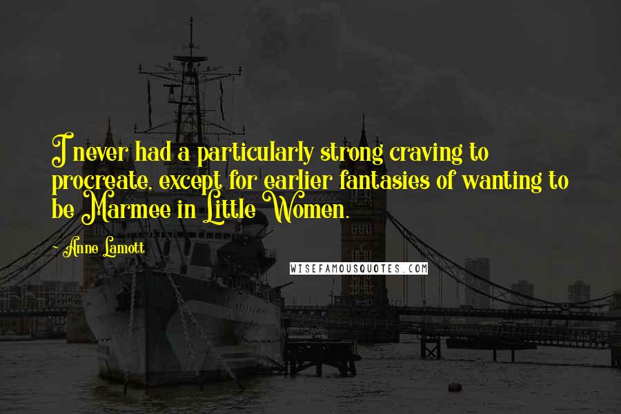 Anne Lamott Quotes: I never had a particularly strong craving to procreate, except for earlier fantasies of wanting to be Marmee in Little Women.