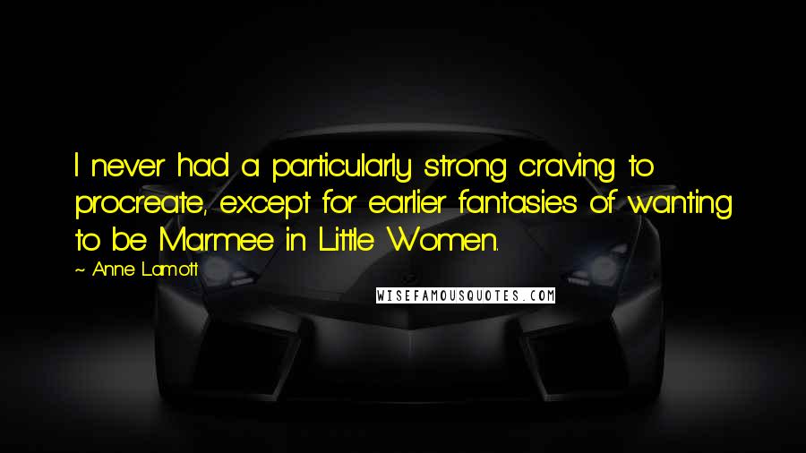 Anne Lamott Quotes: I never had a particularly strong craving to procreate, except for earlier fantasies of wanting to be Marmee in Little Women.