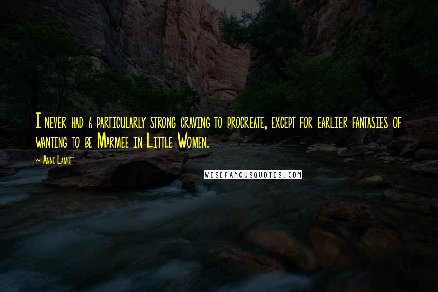 Anne Lamott Quotes: I never had a particularly strong craving to procreate, except for earlier fantasies of wanting to be Marmee in Little Women.