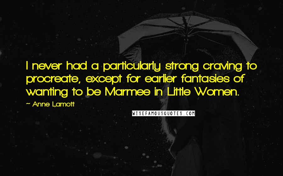 Anne Lamott Quotes: I never had a particularly strong craving to procreate, except for earlier fantasies of wanting to be Marmee in Little Women.
