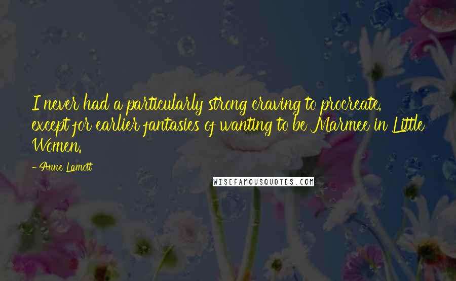 Anne Lamott Quotes: I never had a particularly strong craving to procreate, except for earlier fantasies of wanting to be Marmee in Little Women.