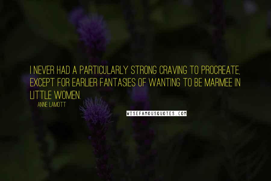 Anne Lamott Quotes: I never had a particularly strong craving to procreate, except for earlier fantasies of wanting to be Marmee in Little Women.