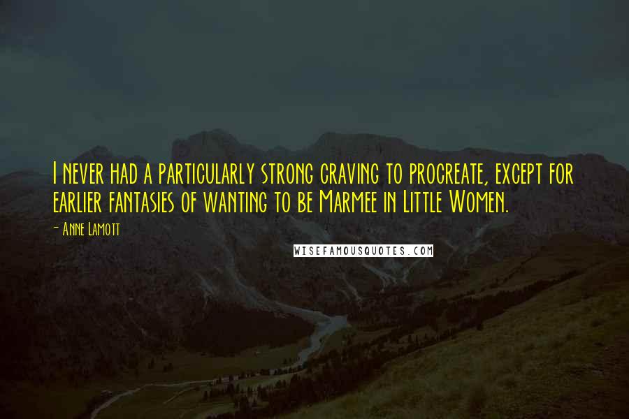 Anne Lamott Quotes: I never had a particularly strong craving to procreate, except for earlier fantasies of wanting to be Marmee in Little Women.