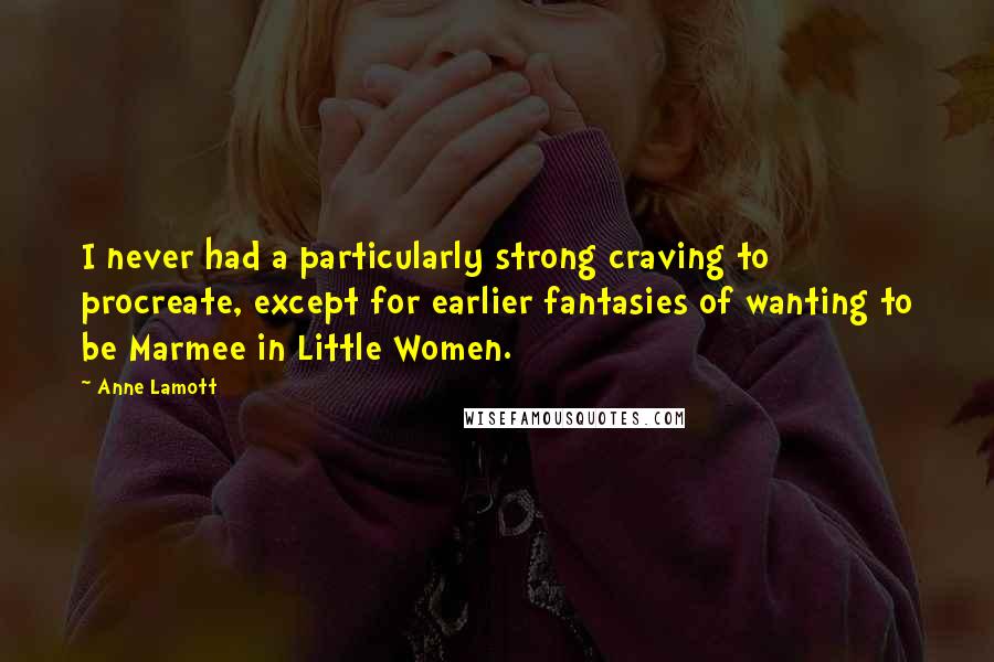 Anne Lamott Quotes: I never had a particularly strong craving to procreate, except for earlier fantasies of wanting to be Marmee in Little Women.