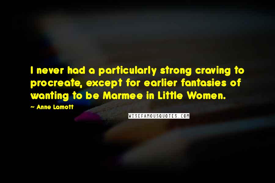 Anne Lamott Quotes: I never had a particularly strong craving to procreate, except for earlier fantasies of wanting to be Marmee in Little Women.
