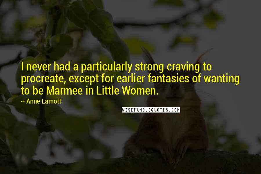 Anne Lamott Quotes: I never had a particularly strong craving to procreate, except for earlier fantasies of wanting to be Marmee in Little Women.