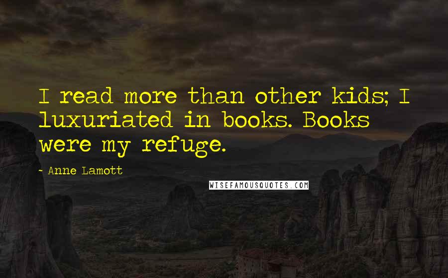 Anne Lamott Quotes: I read more than other kids; I luxuriated in books. Books were my refuge.