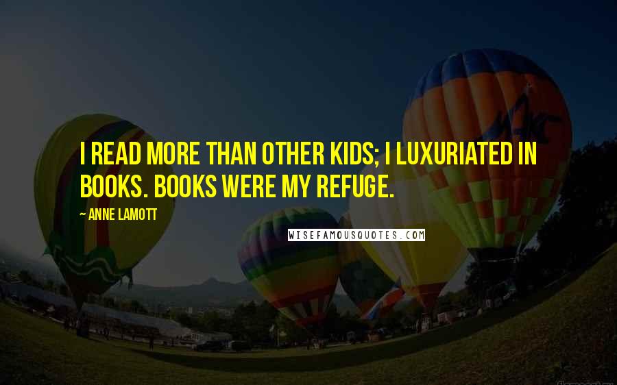 Anne Lamott Quotes: I read more than other kids; I luxuriated in books. Books were my refuge.