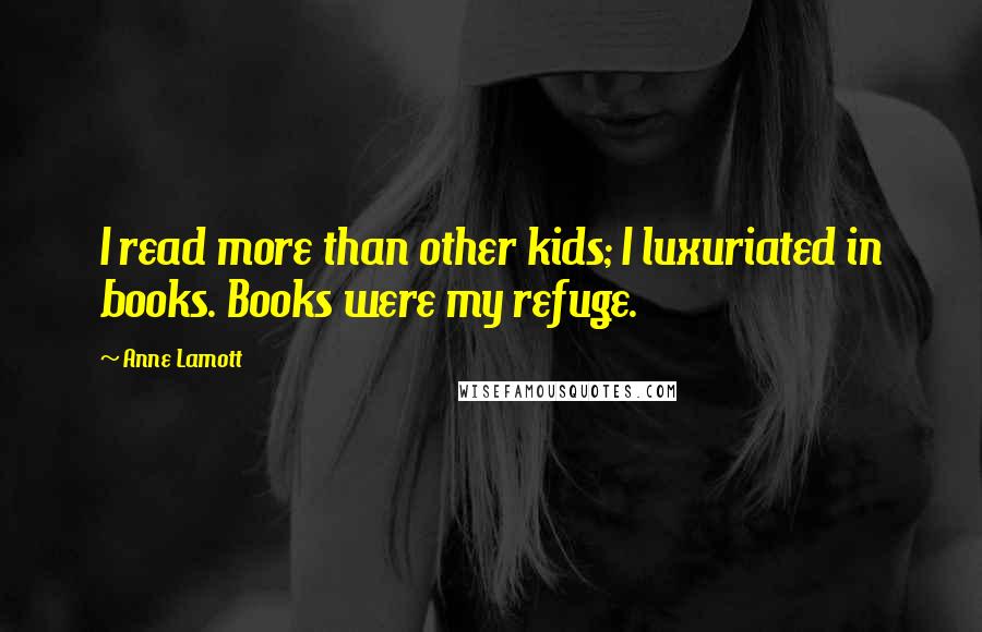 Anne Lamott Quotes: I read more than other kids; I luxuriated in books. Books were my refuge.