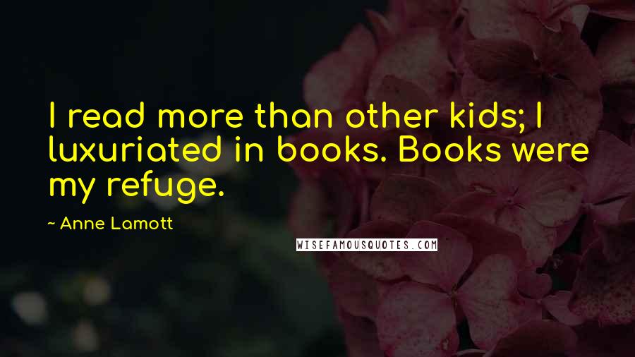 Anne Lamott Quotes: I read more than other kids; I luxuriated in books. Books were my refuge.