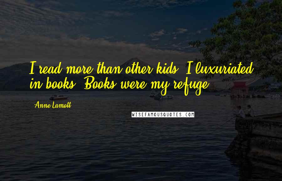 Anne Lamott Quotes: I read more than other kids; I luxuriated in books. Books were my refuge.