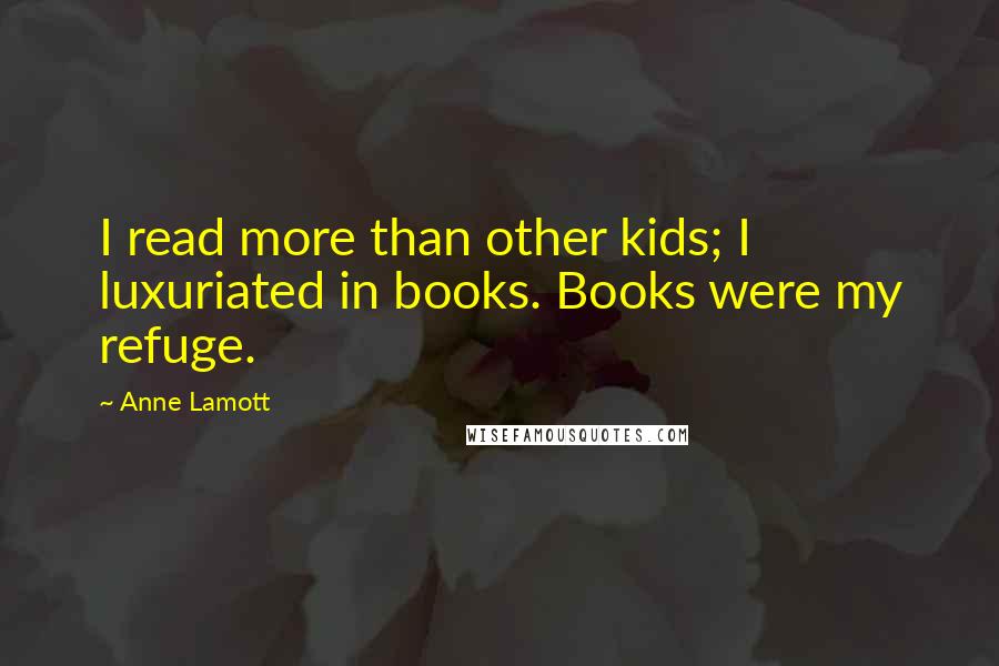 Anne Lamott Quotes: I read more than other kids; I luxuriated in books. Books were my refuge.