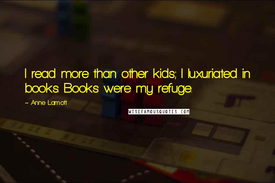 Anne Lamott Quotes: I read more than other kids; I luxuriated in books. Books were my refuge.